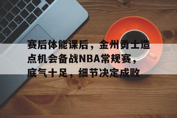 kaiyun sports-包含赛后体能课后，金州勇士造点机会备战NBA常规赛，底气十足，细节决定成败的词条-kaiyun sports