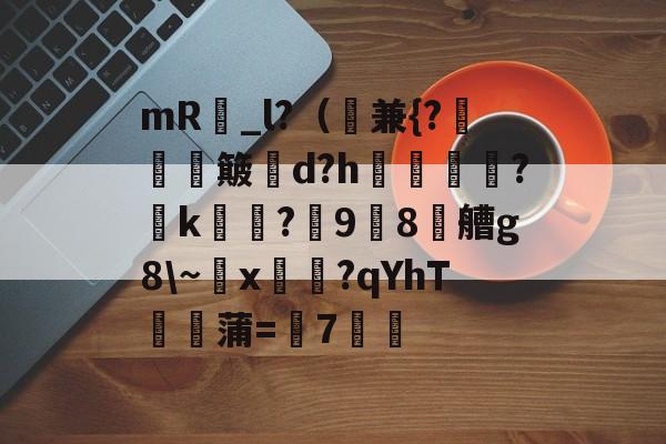 开云中国官方-mR昳_l?（兼{?軏簸郘d?h撫煖瑠?k?鎱98耎艚g8\~x陳淸?qYhΤ餕牨蒲=7劑的简单介绍-开云中国官方